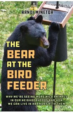 The Bear at the Bird Feeder: Why We're Seeing More Wild Animals in Our Neighborhoods and How We Can Live in Harmony with Them