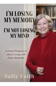 I'm Losing My Memory; I'm NOT Losing My Mind: A Frank Perspective about Living with Early Dementia