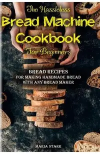 The Hassleless Bread Machine Cookbook for Beginners: Bread Recipes for Making Handmade Bread with Any Bread Maker