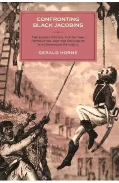 Confronting Black Jacobins: The U.S., the Haitian Revolution, and the Origins of the Dominican Republic
