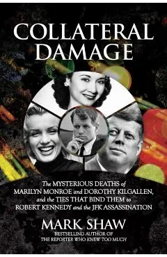 Collateral Damage: The Mysterious Deaths of Marilyn Monroe and Dorothy Kilgallen, and the Ties That Bind Them to Robert Kennedy and the J