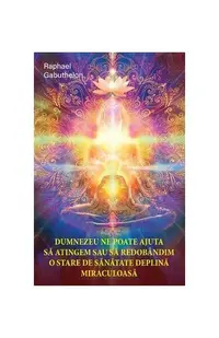 Dumnezeu ne poate ajuta să atingem și să redobândim o stare de sănătate deplină și miraculoasă - Paperback - Raphael Gabuthelon