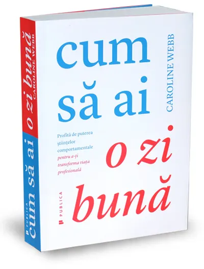 Cum sa ai o zi buna. Profita de puterea stiintelor comportamentale pentru a-ti transforma viata profesionala