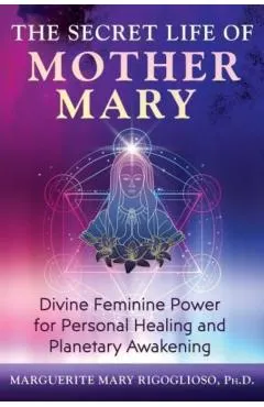 The Secret Life of Mother Mary: Divine Feminine Power for Personal Healing and Planetary Awakening