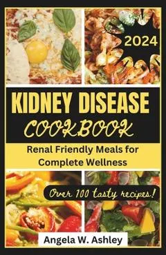 Kidney Disease Cookbook 2024: Renal Friendly Meals for Complete Wellness