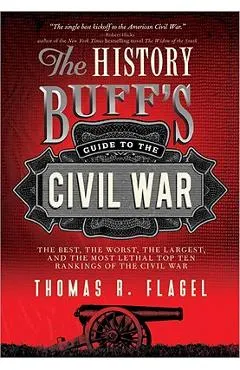 The History Buff's Guide to the Civil War: The Best, the Worst, the Largest, and the Most Lethal Top Ten Rankings of the Civil War