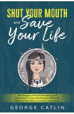 Shut Your Mouth and Save Your Life: The Dangers of Mouth Breathing and Why Nose or Nasal Breathing is Preferred, Based on the Native American Experien
