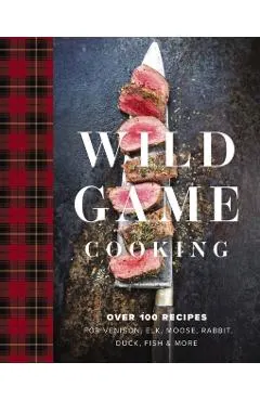 Wild Game Cooking: Over 100 Recipes for Venison, Elk, Moose, Rabbit, Duck, Fish and More