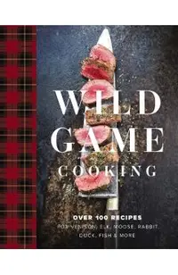 Wild Game Cooking: Over 100 Recipes for Venison, Elk, Moose, Rabbit, Duck, Fish and More