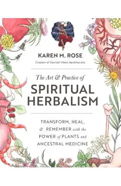 The Art & Practice of Spiritual Herbalism: Transform, Heal, and Remember with the Power of Plants and Ancestral Medicine