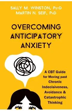 Overcoming Anticipatory Anxiety: A CBT Guide for Moving Past Chronic Indecisiveness, Avoidance, and Catastrophic Thinking