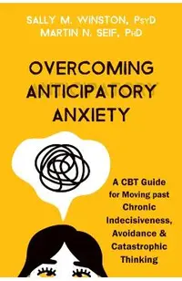 Overcoming Anticipatory Anxiety: A CBT Guide for Moving Past Chronic Indecisiveness, Avoidance, and Catastrophic Thinking