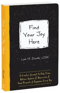 Find Your Joy Here: A Creative Journal to Help Teens Release Sadness and Depression and Find Moments of Happiness Every Day