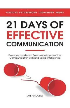 21 Days of Effective Communication: Everyday Habits and Exercises to Improve Your Communication Skills and Social Intelligence