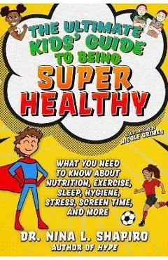 Ultimate Kids' Guide to Being Super Healthy: What You Need to Know about Nutrition, Exercise, Sleep, Hygiene, Stress, Screen Time, and More