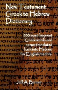 New Testament Greek To Hebrew Dictionary - 500 Greek Words and Names Retranslated Back into Hebrew for English Readers