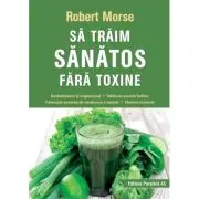 Sa traim sanatos fara toxine. Ghid fundamental. Alimente si plante naturale pentru regenerarea celulara completa