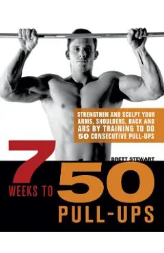 7 Weeks to 50 Pull-Ups: Strengthen and Sculpt Your Arms, Shoulders, Back, and Abs by Training to Do 50 Consecutive Pull-Ups