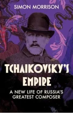 Tchaikovsky's Empire: A New Life of Russia's Greatest Composer