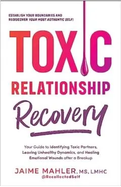 Toxic Relationship Recovery: Your Guide to Identifying Toxic Partners, Leaving Unhealthy Dynamics, and Healing Emotional Wounds After a Breakup