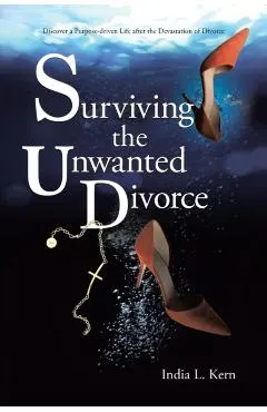 Surviving the Unwanted Divorce: Discover a Purpose-driven Life after the Devastation of Divorce