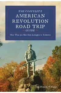 Complete American Revolution Road Trip Guide: More Than 500 Sites from Lexington to Yorktown