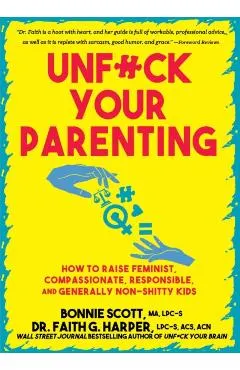 Unfuck Your Parenting: How to Raise Feminist, Compassionate, Responsible, and Generally Non-Shitty Kids