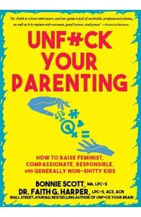 Unfuck Your Parenting: How to Raise Feminist, Compassionate, Responsible, and Generally Non-Shitty Kids