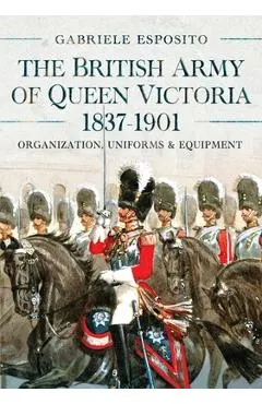 The British Army of Queen Victoria, 1837-1901: Organization, Uniforms and Equipment
