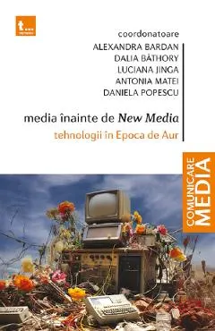 Media inainte de New Media. Tehnologii in Epoca de Aur - Alexandra Bardan, Dalia Bathory, Luciana Jinga, Antonia Matei, Daniela Popescu