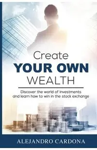 Create Your Own Wealth: Discover the World of Investments and Learn How to Win in the Stock Exchange
