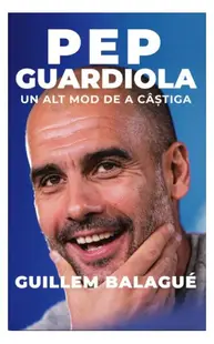 Pep Guardiola. Un alt mod de a câștiga - Paperback - Guillem Balagué