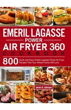 Emeril Lagasse Power Air Fryer 360 Cookbook: 800 Quick and Easy Emeril Lagasse Power Air Fryer Recipes That Your Whole Family Will Love