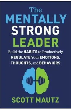 The Mentally Strong Leader: Build the Habits to Productively Regulate Your Emotions, Thoughts, and Behaviors