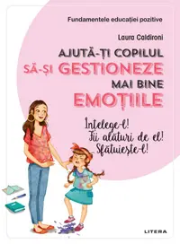 Ajuta-ti copilul sa-si gestioneze mai bine emotiile. Intelege-l! Fii alaturi de el! Sfatuieste-l!