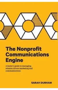 The Nonprofit Communications Engine: A Leader's Guide to Managing Mission-driven Marketing and Communications