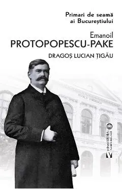 Primari de seama ai Bucurestiului: Emanoil Protopopescu-Pake