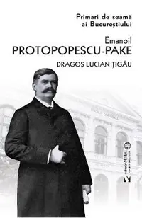 Primari de seama ai Bucurestiului: Emanoil Protopopescu-Pake