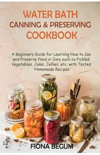 Water Bath Canning and Preserving Cookbook: A Beginners Guide for Learning How to Can and Preserve Food in Jars such as Pickled Vegetables, Jams, Jell