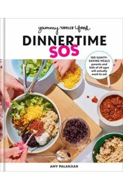 Yummy Toddler Food: Dinnertime SOS: 100 Sanity-Saving Meals Parents and Kids of All Ages Will Actually Want to Eat: A Cookbook