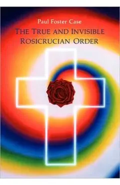 The True and Invisible Rosicrucian Order: An Interpretation of the Rosicrucian Allegory & an Explanation of the Ten Rosicrucian Grades