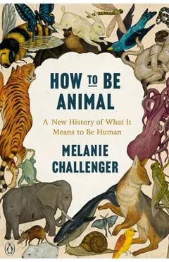How to Be Animal: A New History of What It Means to Be Human