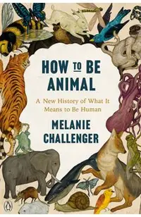 How to Be Animal: A New History of What It Means to Be Human