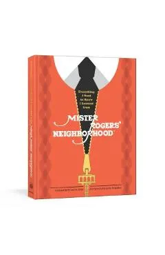 Everything I Need to Know I Learned from Mister Rogers' Neighborhood: Wonderful Wisdom from Everyone's Favorite Neighbor