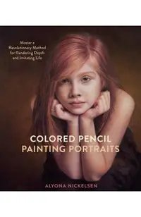 Colored Pencil Painting Portraits: Master a Revolutionary Method for Rendering Depth and Imitating Life