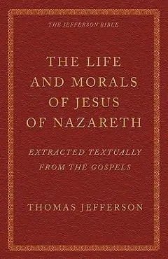 The Life and Morals of Jesus of Nazareth Extracted Textually from the Gospels: The Jefferson Bible