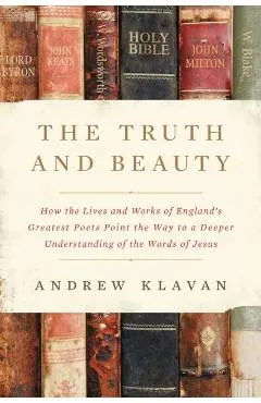 The Truth and Beauty: How the Lives and Works of England's Greatest Poets Point the Way to a Deeper Understanding of the Words of Jesus