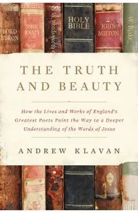 The Truth and Beauty: How the Lives and Works of England's Greatest Poets Point the Way to a Deeper Understanding of the Words of Jesus