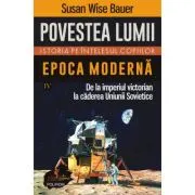 Povestea lumii. Istoria pe intelesul copiilor. Vol. 4. Epoca moderna. De la imperiul victorian la caderea Uniunii Sovietice