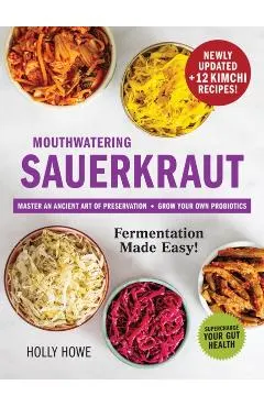 Mouthwatering Sauerkraut Fermentation Made Easy!: Master an Ancient Art of Preservation, Grow Your Own Probiotics, Supercharge Your Gut Health